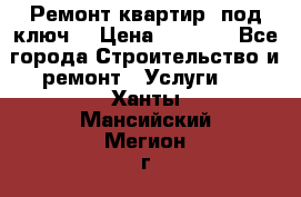 Ремонт квартир “под ключ“ › Цена ­ 1 500 - Все города Строительство и ремонт » Услуги   . Ханты-Мансийский,Мегион г.
